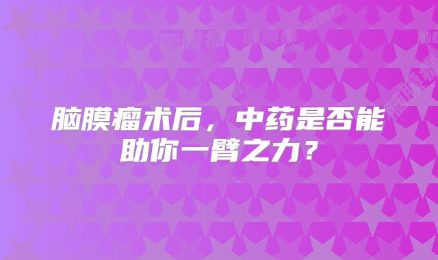 脑膜瘤术后，中药是否能助你一臂之力？