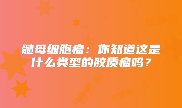 髓母细胞瘤：你知道这是什么类型的胶质瘤吗？