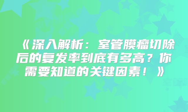 《深入解析：室管膜瘤切除后的复发率到底有多高？你需要知道的关键因素！》