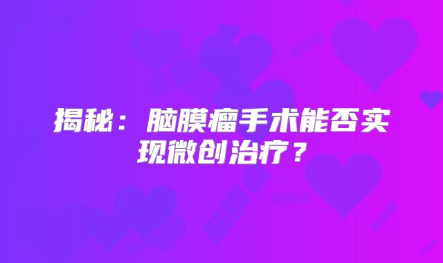 揭秘：脑膜瘤手术能否实现微创治疗？