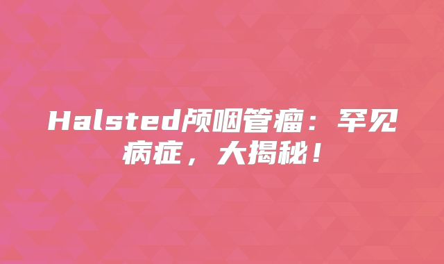 Halsted颅咽管瘤：罕见病症，大揭秘！