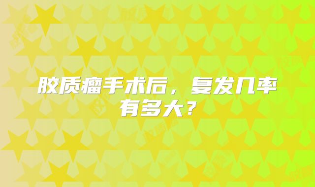 胶质瘤手术后，复发几率有多大？