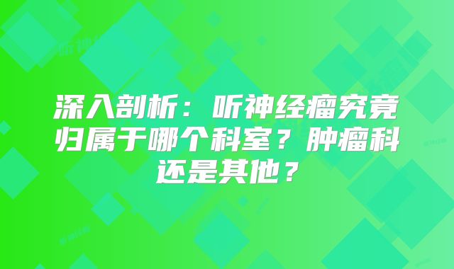 深入剖析：听神经瘤究竟归属于哪个科室？肿瘤科还是其他？