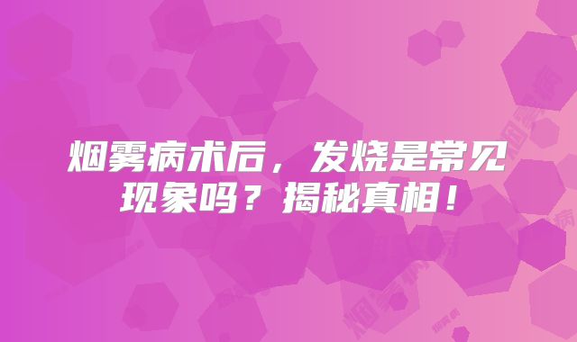 烟雾病术后，发烧是常见现象吗？揭秘真相！