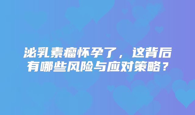 泌乳素瘤怀孕了，这背后有哪些风险与应对策略？