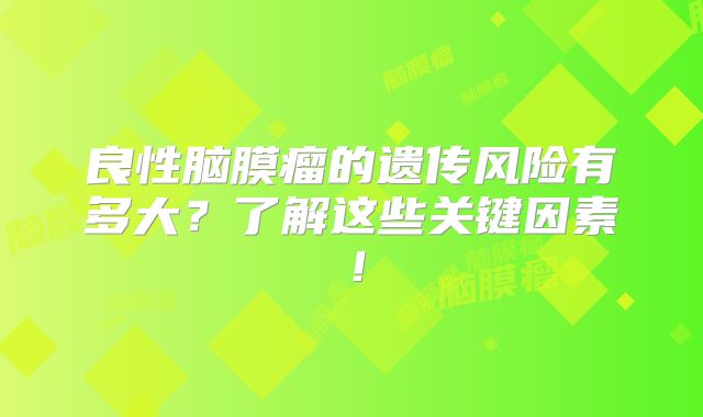 良性脑膜瘤的遗传风险有多大？了解这些关键因素！