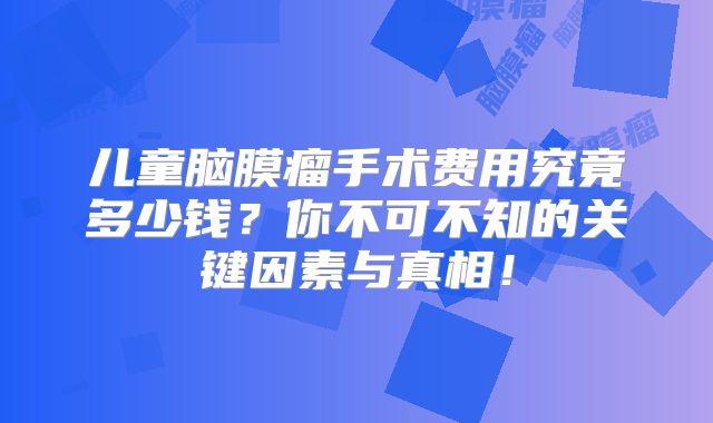 儿童脑膜瘤手术费用究竟多少钱？你不可不知的关键因素与真相！