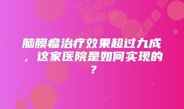 脑膜瘤治疗效果超过九成，这家医院是如何实现的？