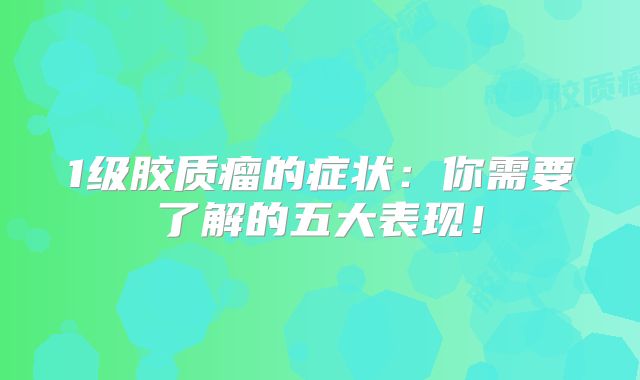 1级胶质瘤的症状：你需要了解的五大表现！