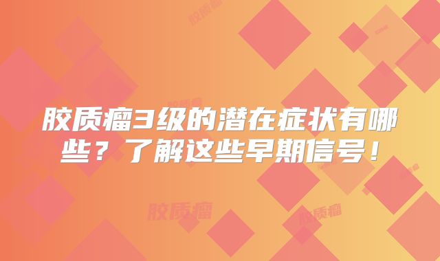 胶质瘤3级的潜在症状有哪些？了解这些早期信号！