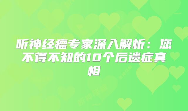 听神经瘤专家深入解析：您不得不知的10个后遗症真相