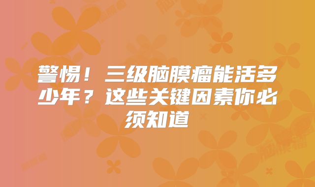 警惕！三级脑膜瘤能活多少年？这些关键因素你必须知道