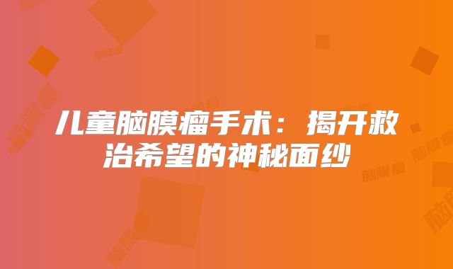 儿童脑膜瘤手术：揭开救治希望的神秘面纱