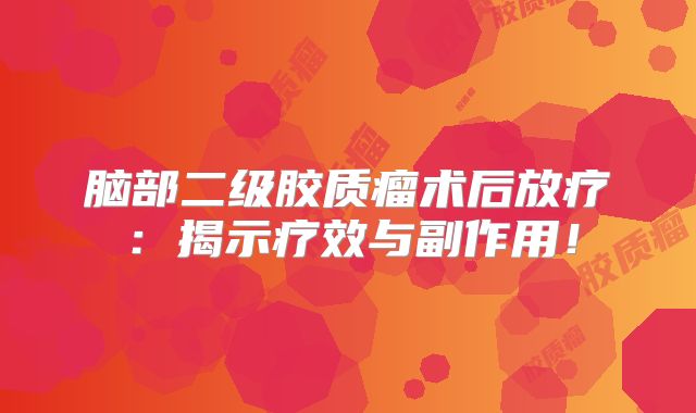 脑部二级胶质瘤术后放疗：揭示疗效与副作用！