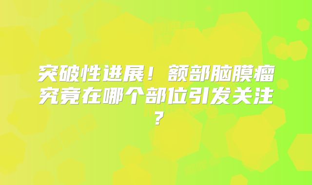 突破性进展！额部脑膜瘤究竟在哪个部位引发关注？