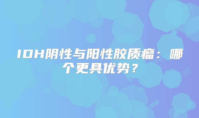 IDH阴性与阳性胶质瘤：哪个更具优势？