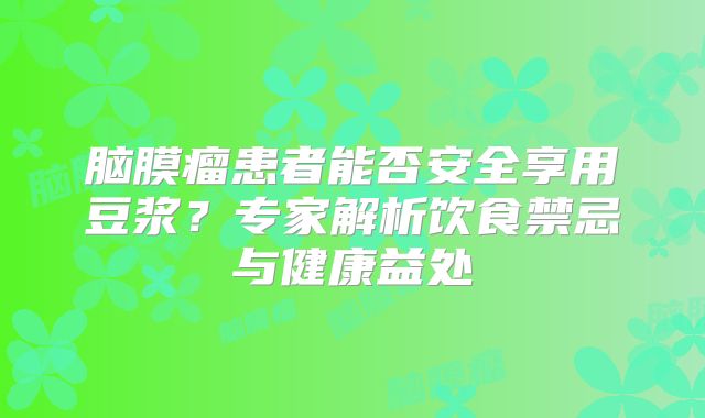 脑膜瘤患者能否安全享用豆浆？专家解析饮食禁忌与健康益处