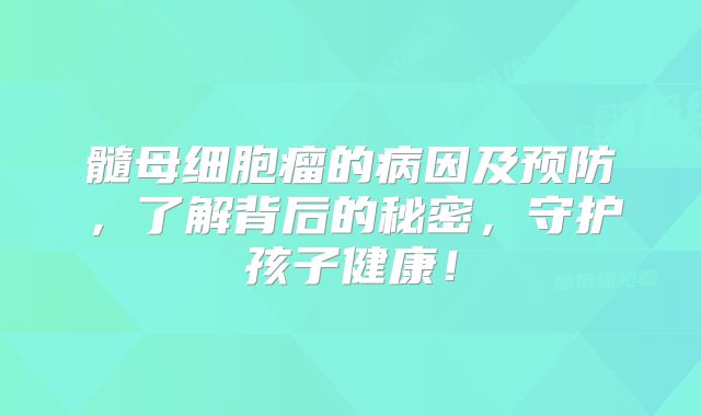 髓母细胞瘤的病因及预防，了解背后的秘密，守护孩子健康！