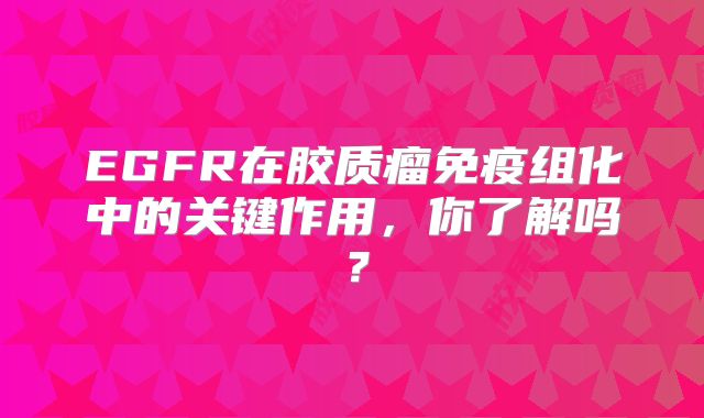 EGFR在胶质瘤免疫组化中的关键作用，你了解吗？