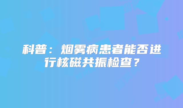 科普：烟雾病患者能否进行核磁共振检查？