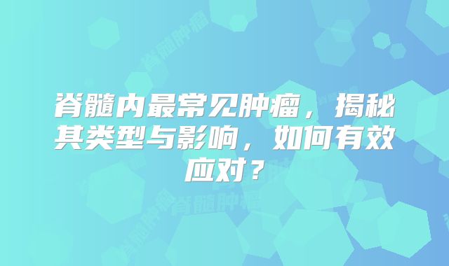 脊髓内最常见肿瘤，揭秘其类型与影响，如何有效应对？