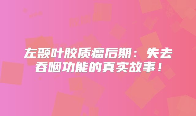 左颞叶胶质瘤后期：失去吞咽功能的真实故事！