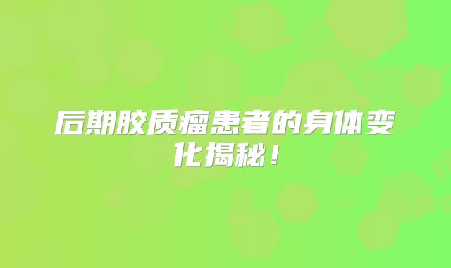 后期胶质瘤患者的身体变化揭秘！