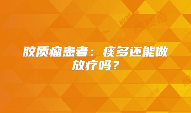 胶质瘤患者：痰多还能做放疗吗？