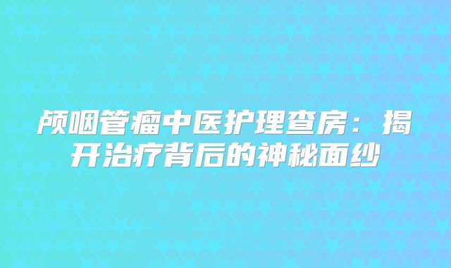 颅咽管瘤中医护理查房：揭开治疗背后的神秘面纱