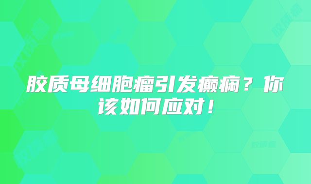 胶质母细胞瘤引发癫痫？你该如何应对！