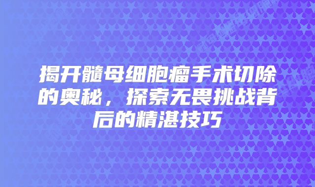 揭开髓母细胞瘤手术切除的奥秘，探索无畏挑战背后的精湛技巧