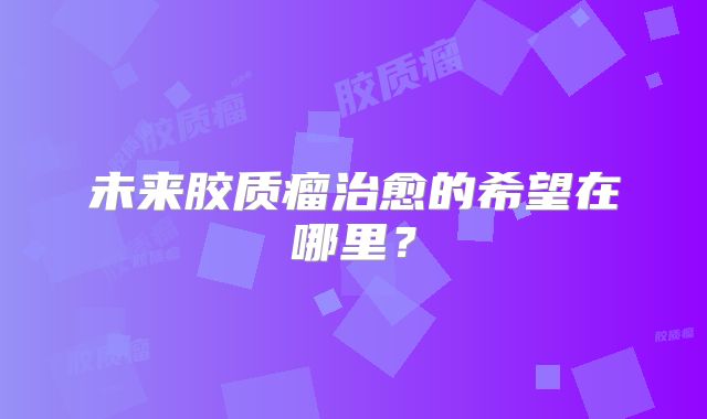 未来胶质瘤治愈的希望在哪里？