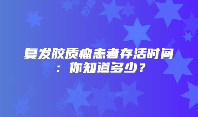 复发胶质瘤患者存活时间：你知道多少？