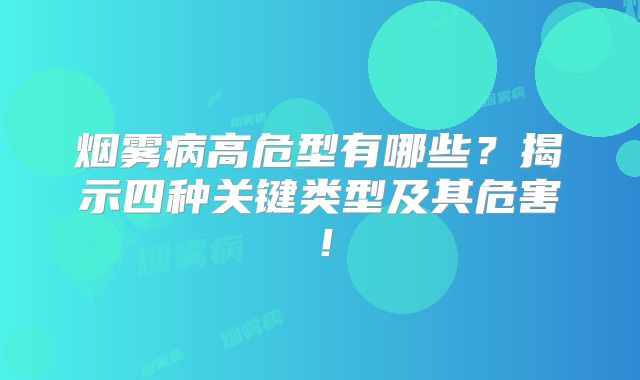 烟雾病高危型有哪些？揭示四种关键类型及其危害！