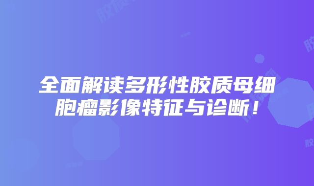 全面解读多形性胶质母细胞瘤影像特征与诊断！