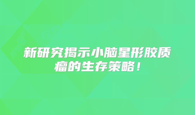 新研究揭示小脑星形胶质瘤的生存策略！