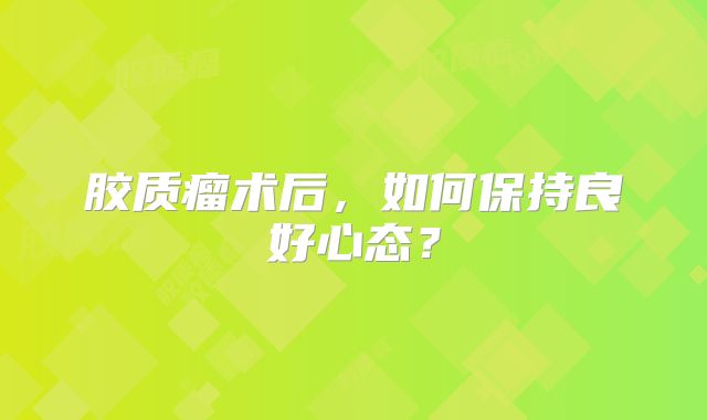 胶质瘤术后，如何保持良好心态？
