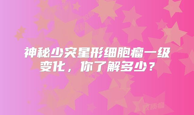 神秘少突星形细胞瘤一级变化，你了解多少？
