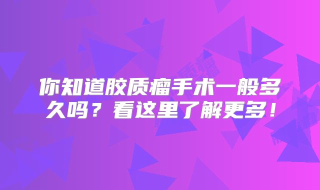 你知道胶质瘤手术一般多久吗？看这里了解更多！