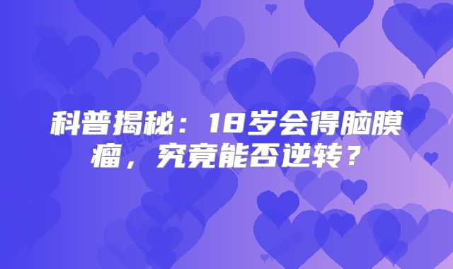科普揭秘：18岁会得脑膜瘤，究竟能否逆转？