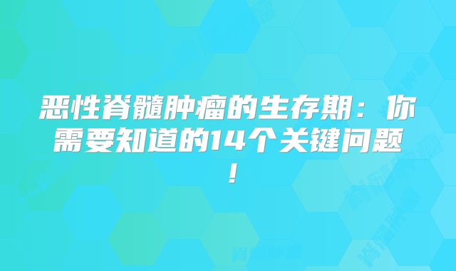 恶性脊髓肿瘤的生存期：你需要知道的14个关键问题！