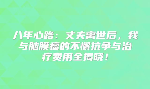 八年心路：丈夫离世后，我与脑膜瘤的不懈抗争与治疗费用全揭晓！