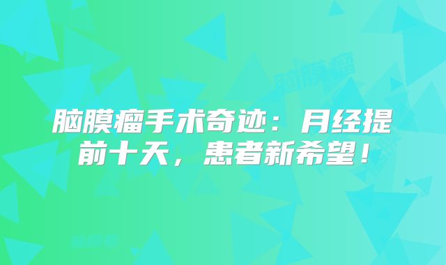 脑膜瘤手术奇迹：月经提前十天，患者新希望！