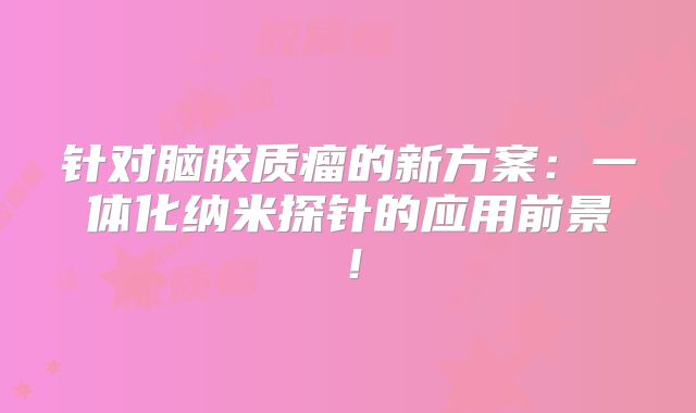 针对脑胶质瘤的新方案：一体化纳米探针的应用前景！