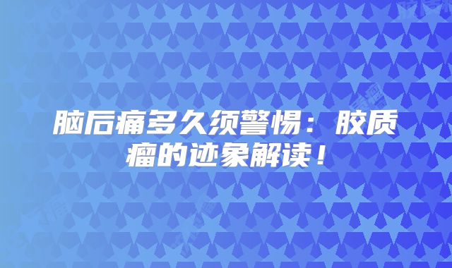 脑后痛多久须警惕：胶质瘤的迹象解读！