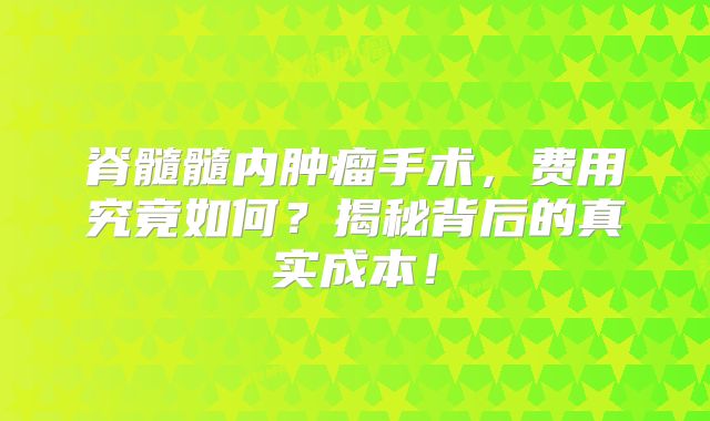 脊髓髓内肿瘤手术，费用究竟如何？揭秘背后的真实成本！