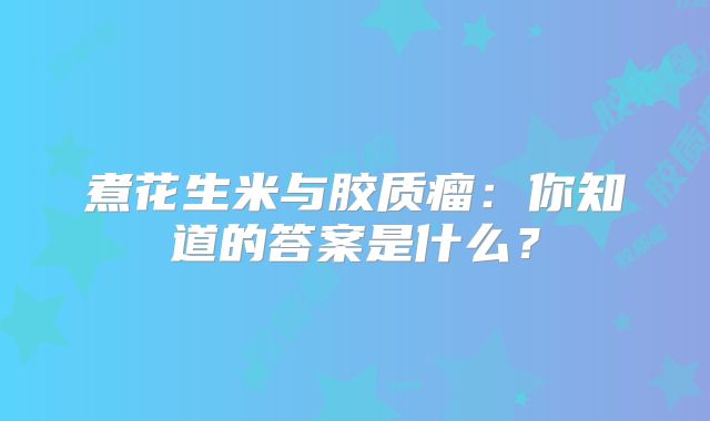 煮花生米与胶质瘤：你知道的答案是什么？