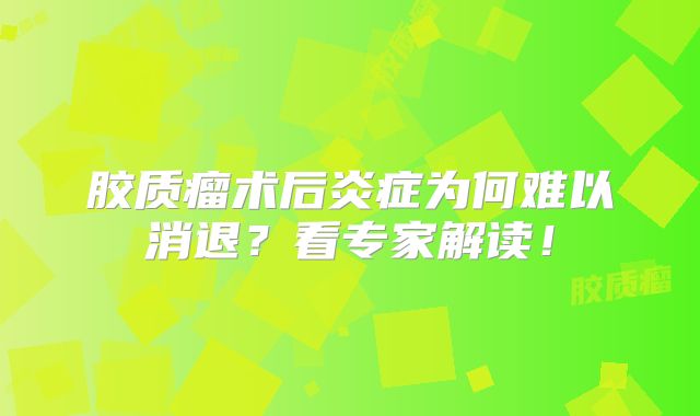 胶质瘤术后炎症为何难以消退？看专家解读！