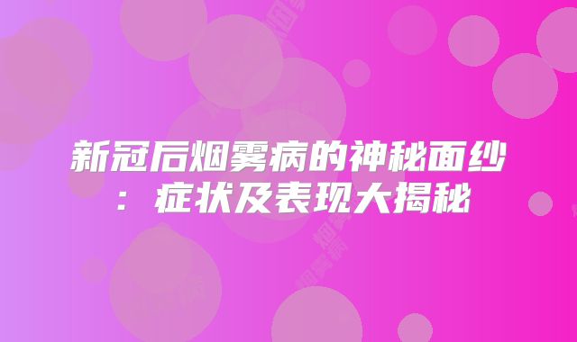 新冠后烟雾病的神秘面纱：症状及表现大揭秘