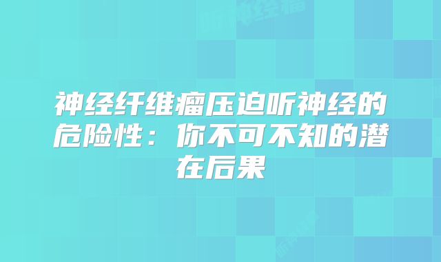 神经纤维瘤压迫听神经的危险性：你不可不知的潜在后果
